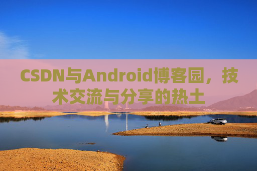 CSDN与Android博客园,技术交流与分享的热土
