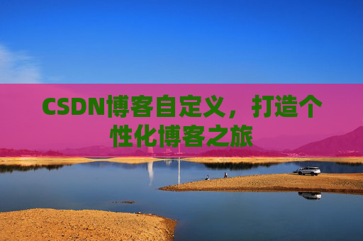 CSDN博客自定义,打造个性化博客之旅