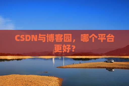 CSDN与博客园,哪个平台更好?