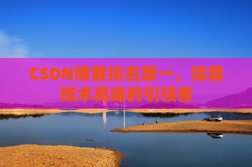 CSDN博客排名第一,探索技术高峰的引领者