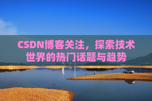 CSDN博客关注，探索技术世界的热门话题与趋势